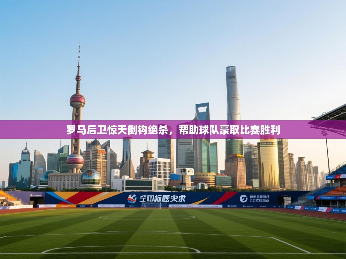 罗马后卫惊天倒钩绝杀，帮助球队豪取比赛胜利  第1张